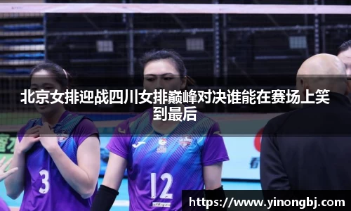 北京女排迎战四川女排巅峰对决谁能在赛场上笑到最后