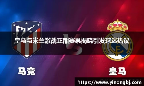 皇马与米兰激战正酣赛果揭晓引发球迷热议