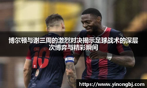 博尔顿与谢三周的激烈对决揭示足球战术的深层次博弈与精彩瞬间