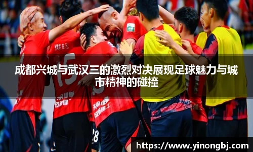 成都兴城与武汉三的激烈对决展现足球魅力与城市精神的碰撞