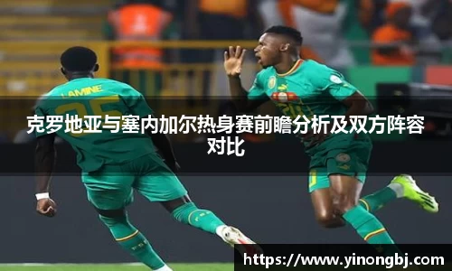 克罗地亚与塞内加尔热身赛前瞻分析及双方阵容对比