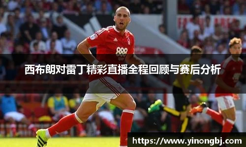 西布朗对雷丁精彩直播全程回顾与赛后分析