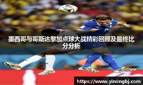墨西哥与哥斯达黎加点球大战精彩回顾及最终比分分析