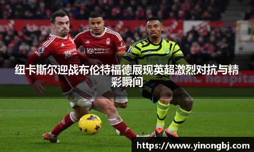 纽卡斯尔迎战布伦特福德展现英超激烈对抗与精彩瞬间